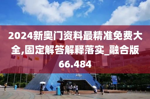 2024新奧門資料最精準(zhǔn)免費大全,固定解答解釋落實_融合版66.484