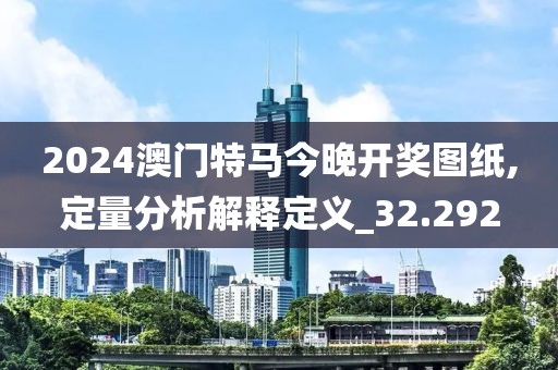 2024澳門特馬今晚開獎圖紙,定量分析解釋定義_32.292