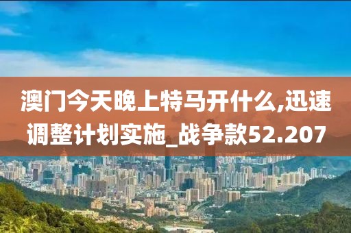 澳門今天晚上特馬開什么,迅速調(diào)整計(jì)劃實(shí)施_戰(zhàn)爭(zhēng)款52.207