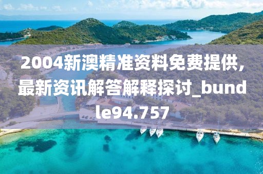 2004新澳精準資料免費提供,最新資訊解答解釋探討_bundle94.757