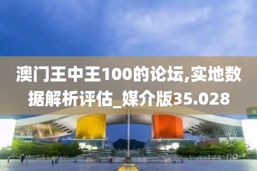 澳門王中王100的論壇,實(shí)地?cái)?shù)據(jù)解析評(píng)估_媒介版35.028