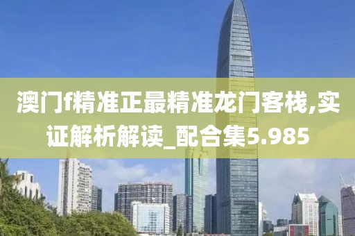 澳門f精準(zhǔn)正最精準(zhǔn)龍門客棧,實(shí)證解析解讀_配合集5.985
