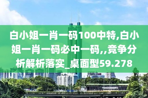 白小姐一肖一碼100中特,白小姐一肖一碼必中一碼,,競(jìng)爭(zhēng)分析解析落實(shí)_桌面型59.278