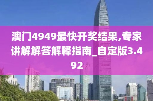 澳門4949最快開獎(jiǎng)結(jié)果,專家講解解答解釋指南_自定版3.492