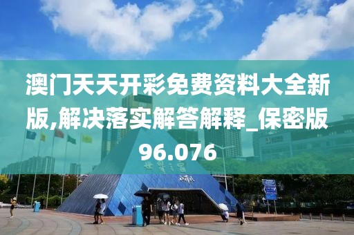 澳門天天開彩免費資料大全新版,解決落實解答解釋_保密版96.076
