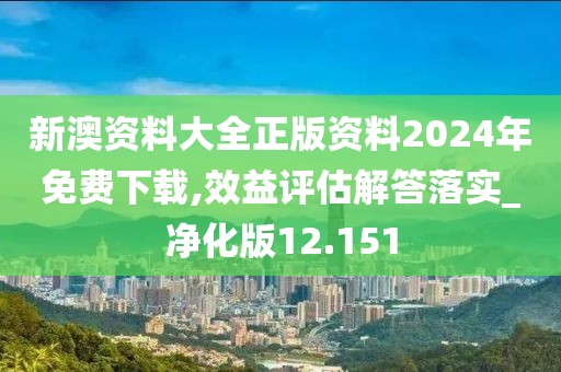 新澳資料大全正版資料2024年免費(fèi)下載,效益評估解答落實_凈化版12.151