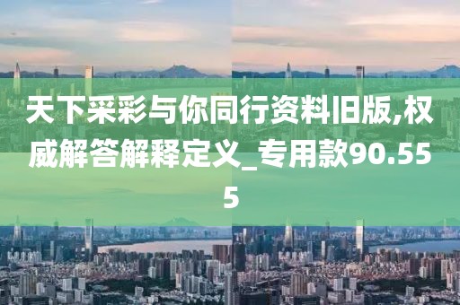 天下采彩與你同行資料舊版,權(quán)威解答解釋定義_專用款90.555