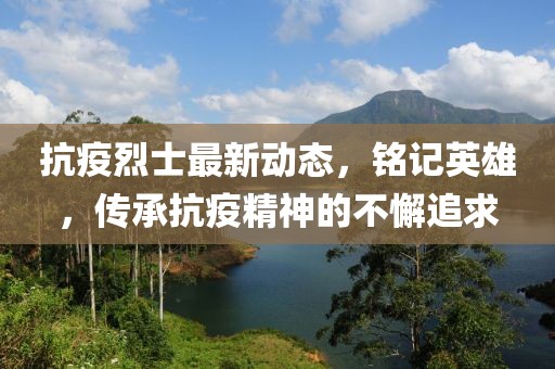 抗疫烈士最新動態(tài)，銘記英雄，傳承抗疫精神的不懈追求