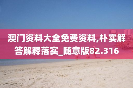 澳門資料大全免費資料,樸實解答解釋落實_隨意版82.316