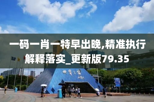 一碼一肖一特早出晚,精準執(zhí)行解釋落實_更新版79.35