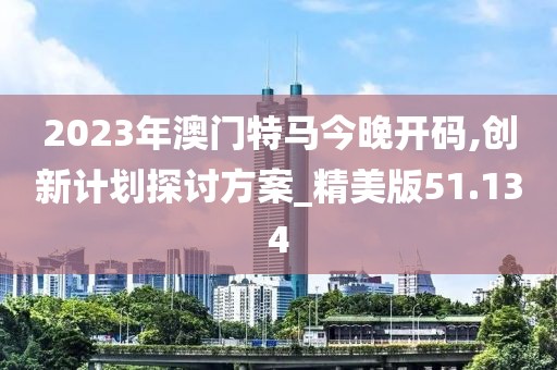 2023年澳門特馬今晚開碼,創(chuàng)新計(jì)劃探討方案_精美版51.134