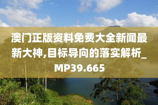 澳門正版資料免費大全新聞最新大神,目標導向的落實解析_MP39.665