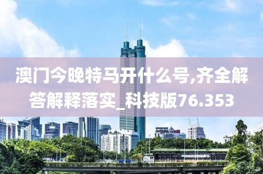 澳門今晚特馬開什么號,齊全解答解釋落實_科技版76.353