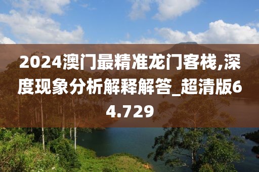 2024澳門(mén)最精準(zhǔn)龍門(mén)客棧,深度現(xiàn)象分析解釋解答_超清版64.729