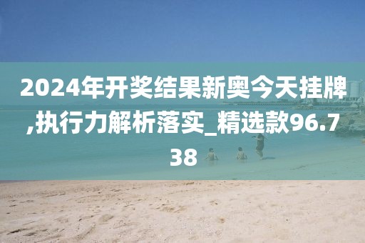 2024年開獎(jiǎng)結(jié)果新奧今天掛牌,執(zhí)行力解析落實(shí)_精選款96.738