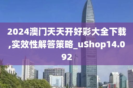 2024澳門天天開(kāi)好彩大全下載,實(shí)效性解答策略_uShop14.092
