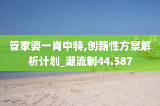 管家婆一肖中特,創(chuàng)新性方案解析計劃_潮流制44.587