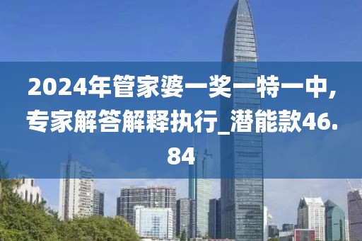 2024年管家婆一獎一特一中,專家解答解釋執(zhí)行_潛能款46.84