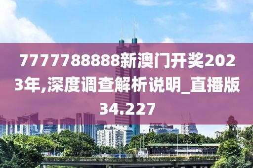 7777788888新澳門開獎(jiǎng)2023年,深度調(diào)查解析說(shuō)明_直播版34.227