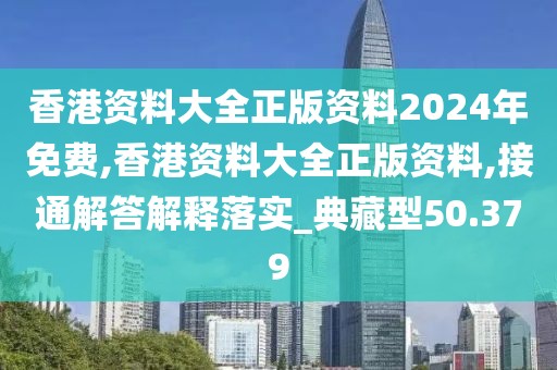香港資料大全正版資料2024年免費,香港資料大全正版資料,接通解答解釋落實_典藏型50.379