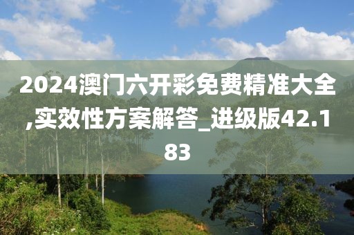 2024澳門六開彩免費精準大全,實效性方案解答_進級版42.183