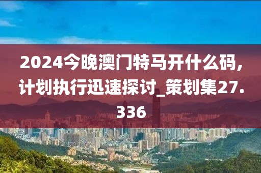 2024今晚澳門特馬開什么碼,計劃執(zhí)行迅速探討_策劃集27.336