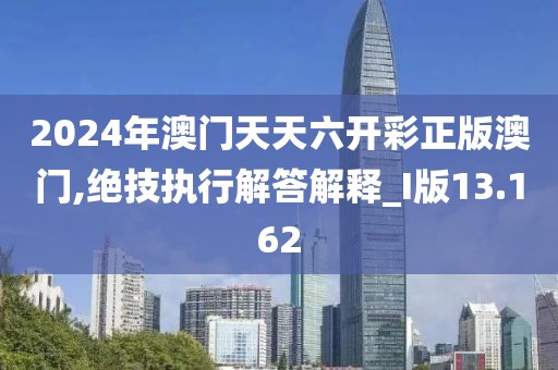 2024年澳門天天六開彩正版澳門,絕技執(zhí)行解答解釋_I版13.162