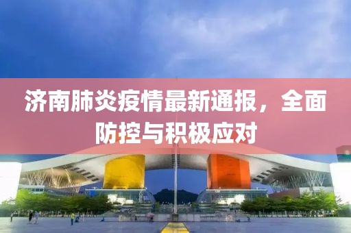 濟南肺炎疫情最新通報，全面防控與積極應(yīng)對