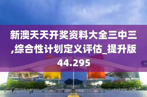 新澳天天開獎資料大全三中三,綜合性計劃定義評估_提升版44.295