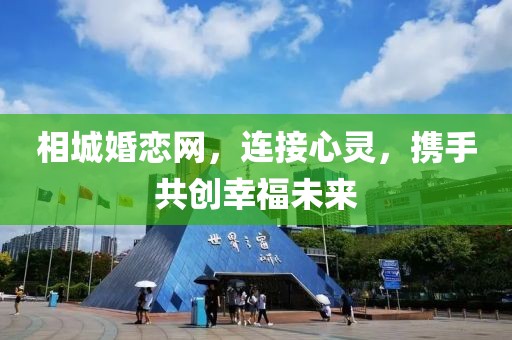 相城婚戀網(wǎng)，連接心靈，攜手共創(chuàng)幸福未來(lái)