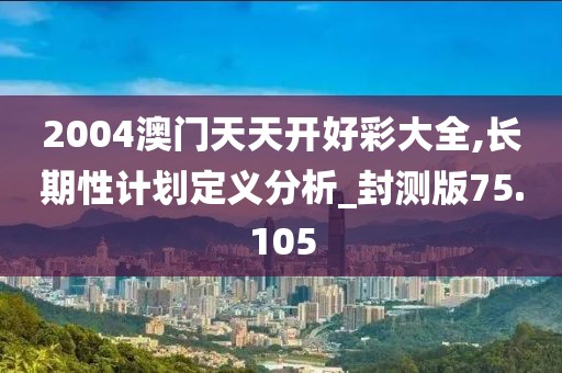 2004澳門天天開好彩大全,長期性計劃定義分析_封測版75.105
