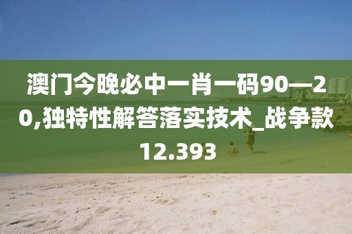 澳門今晚必中一肖一碼90—20,獨(dú)特性解答落實(shí)技術(shù)_戰(zhàn)爭款12.393
