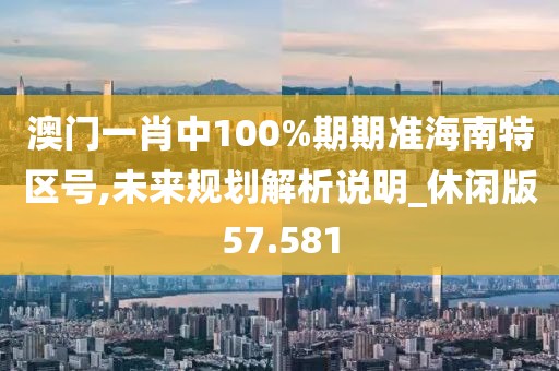 澳門一肖中100%期期準(zhǔn)海南特區(qū)號(hào),未來規(guī)劃解析說明_休閑版57.581