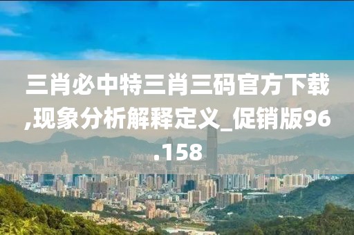 三肖必中特三肖三碼官方下載,現(xiàn)象分析解釋定義_促銷版96.158