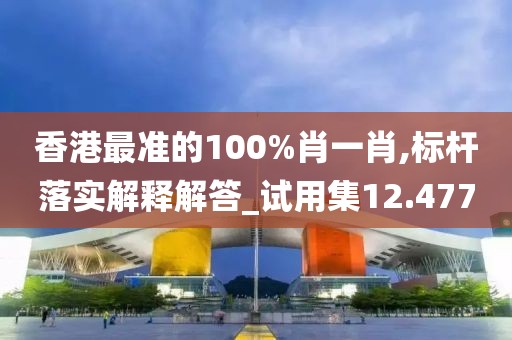 香港最準(zhǔn)的100%肖一肖,標(biāo)桿落實(shí)解釋解答_試用集12.477