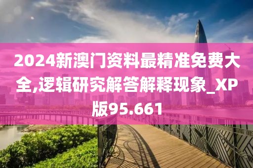 2024新澳門資料最精準免費大全,邏輯研究解答解釋現(xiàn)象_XP版95.661