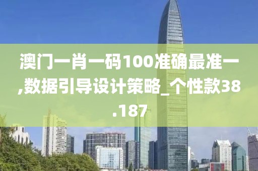 澳門一肖一碼100準(zhǔn)確最準(zhǔn)一,數(shù)據(jù)引導(dǎo)設(shè)計策略_個性款38.187