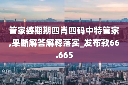 管家婆期期四肖四碼中特管家,果斷解答解釋落實_發(fā)布款66.665