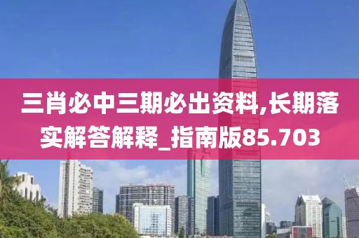 三肖必中三期必出資料,長期落實解答解釋_指南版85.703