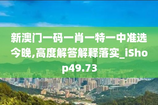 新澳門一碼一肖一特一中準選今晚,高度解答解釋落實_iShop49.73