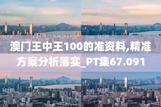 澳門王中王100的準(zhǔn)資料,精準(zhǔn)方案分析落實(shí)_PT集67.091