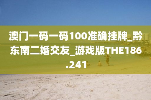 澳門一碼一碼100準確掛牌_黔東南二婚交友_游戲版THE186.241