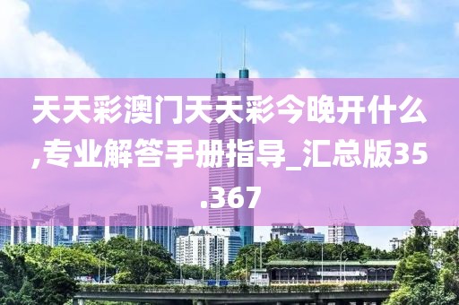 天天彩澳門天天彩今晚開什么,專業(yè)解答手冊指導(dǎo)_匯總版35.367