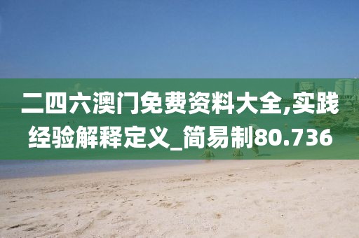 二四六澳門免費(fèi)資料大全,實(shí)踐經(jīng)驗(yàn)解釋定義_簡(jiǎn)易制80.736