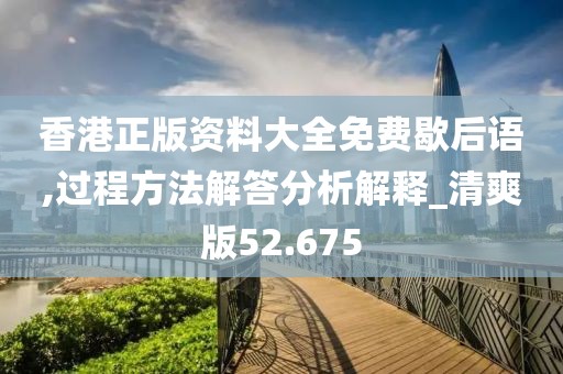 香港正版資料大全免費歇后語,過程方法解答分析解釋_清爽版52.675