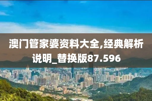 澳門管家婆資料大全,經(jīng)典解析說明_替換版87.596
