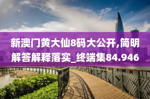 新澳門黃大仙8碼大公開,簡明解答解釋落實_終端集84.946