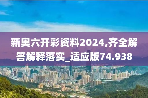新奧六開彩資料2024,齊全解答解釋落實_適應版74.938