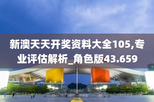 新澳天天開獎資料大全105,專業(yè)評估解析_角色版43.659