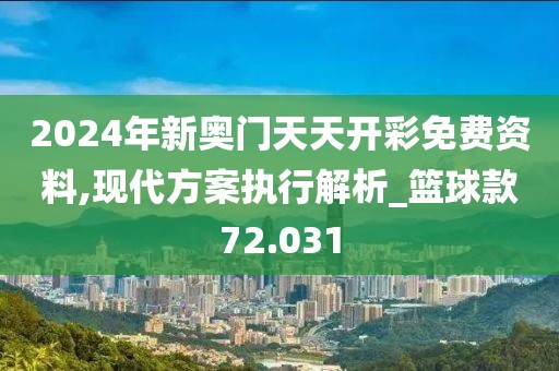 2024年新奧門天天開彩免費(fèi)資料,現(xiàn)代方案執(zhí)行解析_籃球款72.031